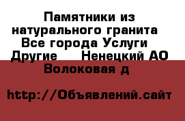 Памятники из натурального гранита - Все города Услуги » Другие   . Ненецкий АО,Волоковая д.